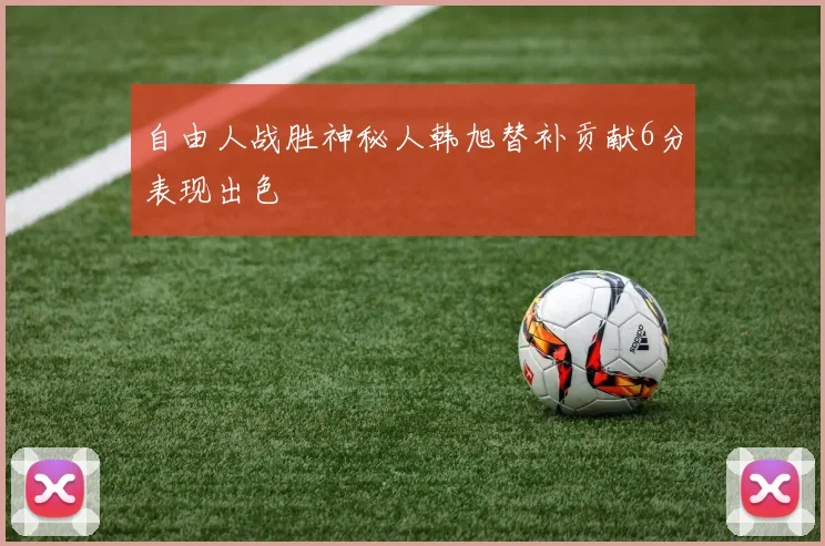 自由人战胜神秘人韩旭替补贡献6分表现出色