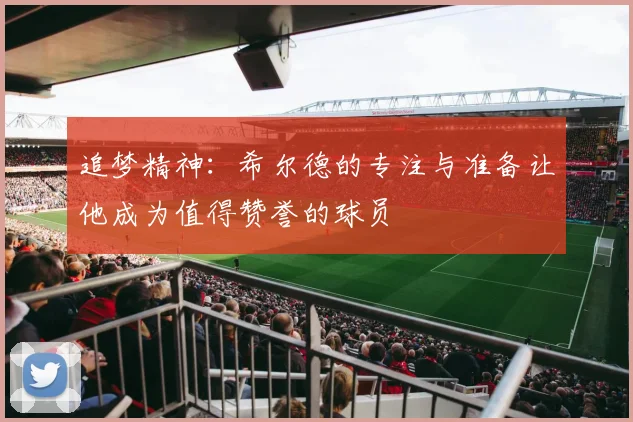 追梦精神：希尔德的专注与准备让他成为值得赞誉的球员