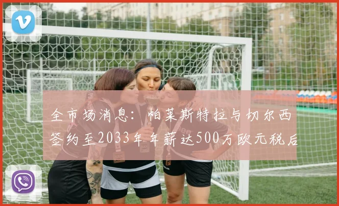 全市场消息：帕莱斯特拉与切尔西签约至2033年年薪达500万欧元税后