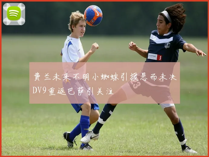 费兰未来不明小蜘蛛引援悬而未决DV9重返巴萨引关注