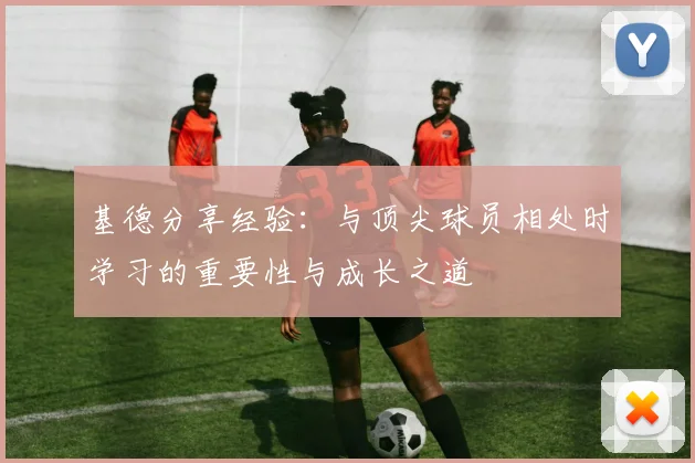 基德分享经验：与顶尖球员相处时学习的重要性与成长之道
