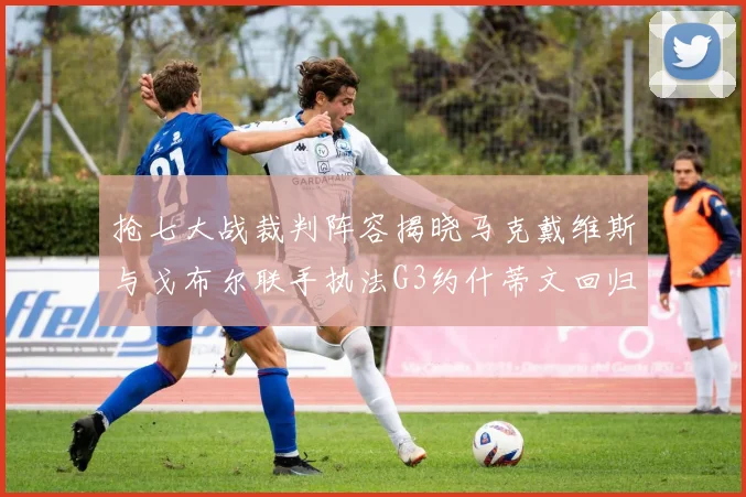 抢七大战裁判阵容揭晓马克戴维斯与戈布尔联手执法G3约什蒂文回归G2