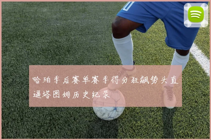 哈珀季后赛单赛季得分狂飙势头直逼塔图姆历史纪录