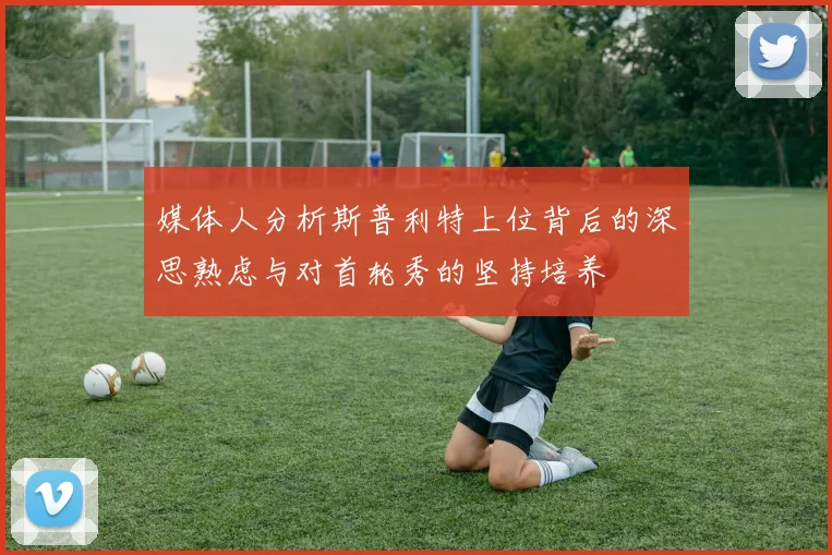 媒体人分析斯普利特上位背后的深思熟虑与对首轮秀的坚持培养