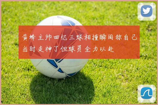 黄蜂主帅回忆三球相撞瞬间称自己当时走神了但球员全力以赴