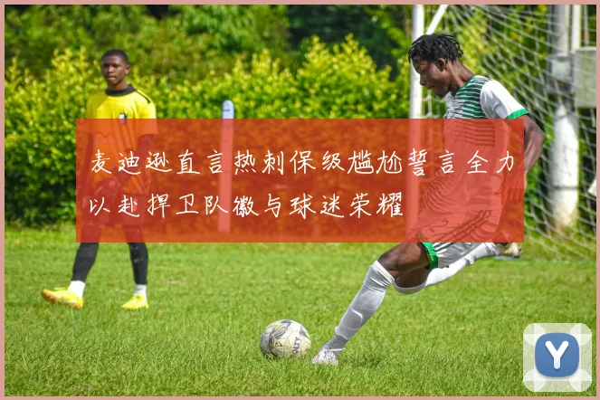 麦迪逊直言热刺保级尴尬誓言全力以赴捍卫队徽与球迷荣耀