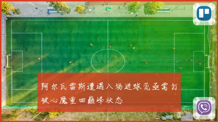 阿尔瓦雷斯遭遇八场进球荒亟需打破心魔重回巅峰状态