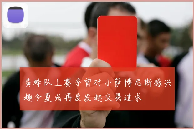 黄蜂队上赛季曾对小萨博尼斯感兴趣今夏或再度发起交易追求