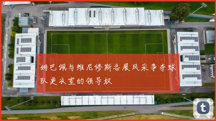 姆巴佩与维尼修斯各展风采争夺球队更衣室的领导权