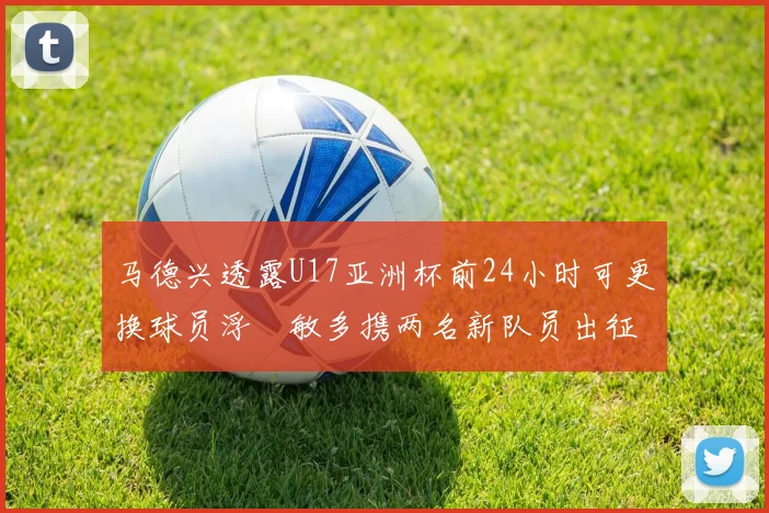 马德兴透露U17亚洲杯前24小时可更换球员浮嶋敏多携两名新队员出征