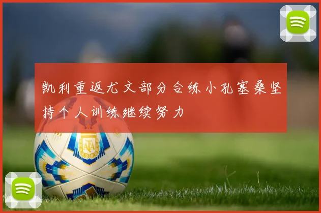凯利重返尤文部分合练小孔塞桑坚持个人训练继续努力