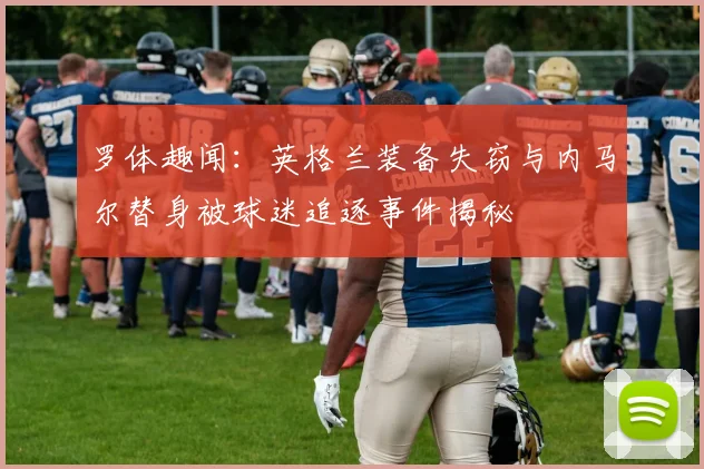 罗体趣闻：英格兰装备失窃与内马尔替身被球迷追逐事件揭秘