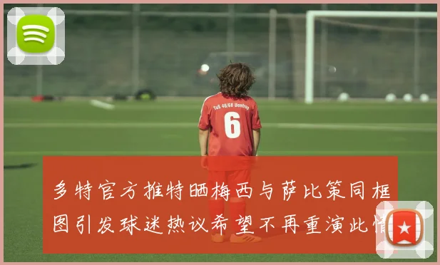 多特官方推特晒梅西与萨比策同框图引发球迷热议希望不再重演此情景