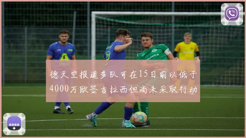 德天空报道多队可在15日前以低于4000万欧签吉拉西但尚未采取行动