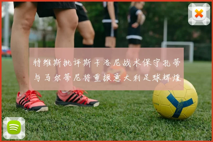 特维斯批评斯卡洛尼战术保守孔蒂与马尔蒂尼将重振意大利足球辉煌