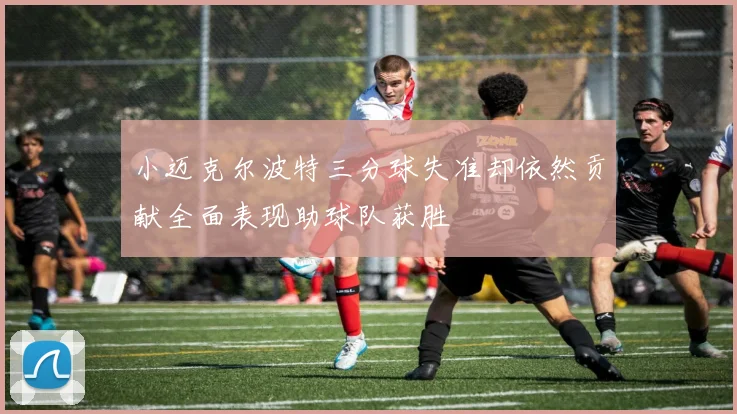 小迈克尔波特三分球失准却依然贡献全面表现助球队获胜