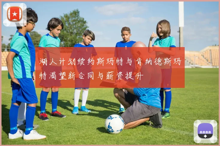 湖人计划续约斯玛特与肯纳德斯玛特渴望新合同与薪资提升