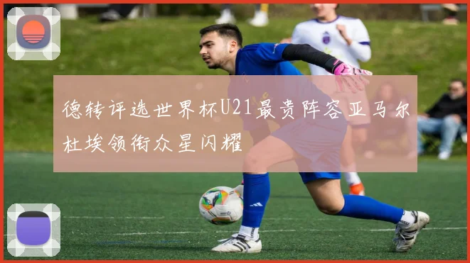 德转评选世界杯U21最贵阵容亚马尔杜埃领衔众星闪耀