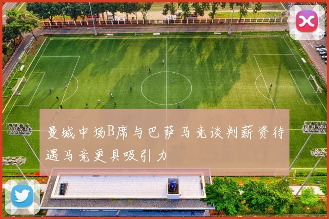 曼城中场B席与巴萨马竞谈判薪资待遇马竞更具吸引力
