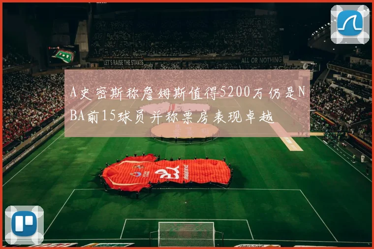 A史密斯称詹姆斯值得5200万仍是NBA前15球员并称票房表现卓越