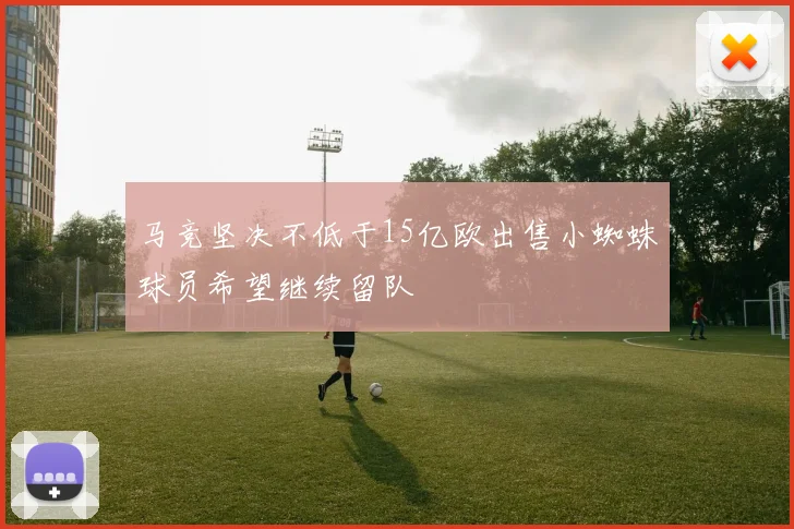 马竞坚决不低于15亿欧出售小蜘蛛球员希望继续留队