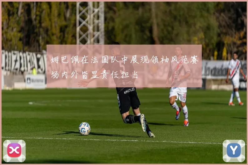 姆巴佩在法国队中展现领袖风范赛场内外皆显责任担当